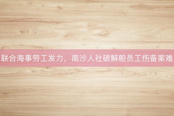 联合海事劳工发力，南沙人社破解船员工伤备案难