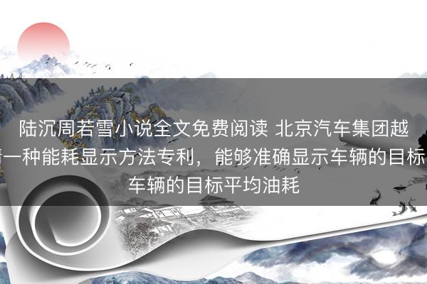 陆沉周若雪小说全文免费阅读 北京汽车集团越野车申请一种能耗显示方法专利，能够准确显示车辆的目标平均油耗
