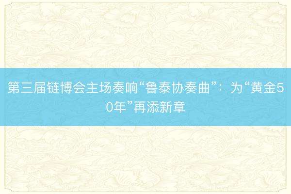 第三届链博会主场奏响“鲁泰协奏曲”：为“黄金50年”再添新章