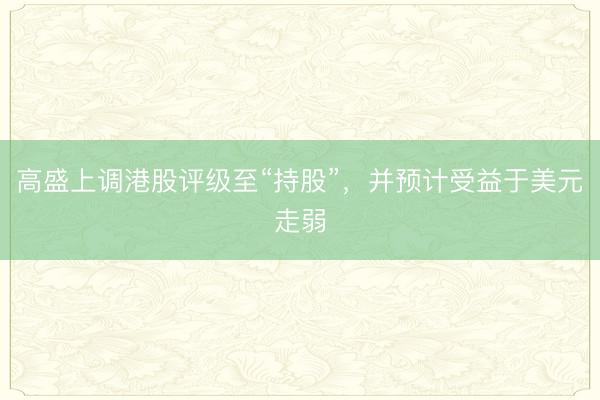 高盛上调港股评级至“持股”，并预计受益于美元走弱