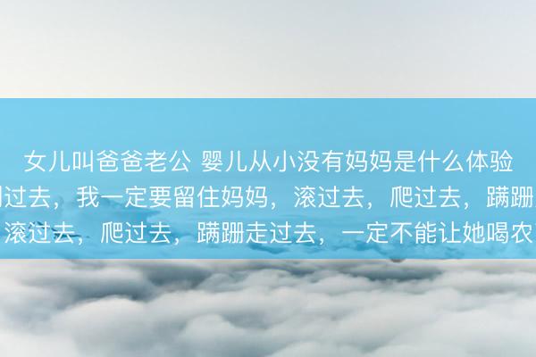 女儿叫爸爸老公 婴儿从小没有妈妈是什么体验？网友：如果我能回到过去，我一定要留住妈妈，滚过去，爬过去，蹒跚走过去，一定不能让她喝农药