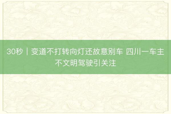 30秒｜变道不打转向灯还故意别车 四川一车主不文明驾驶引关注