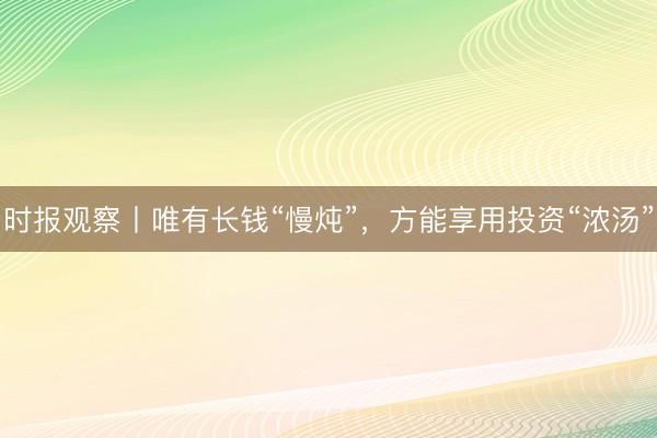 时报观察丨唯有长钱“慢炖”，方能享用投资“浓汤”
