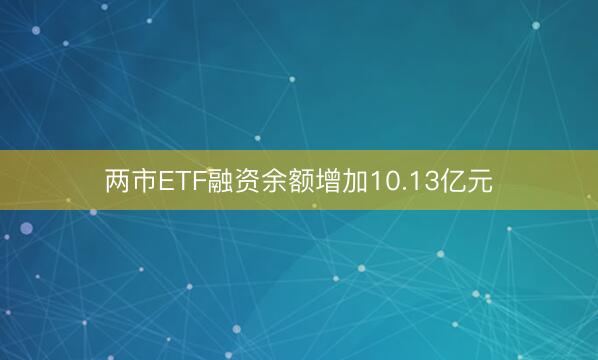 两市ETF融资余额增加10.13亿元