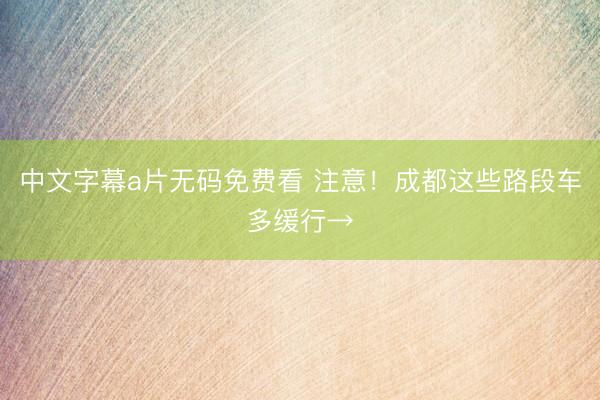 中文字幕a片无码免费看 注意！成都这些路段车多缓行→
