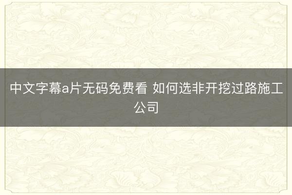 中文字幕a片无码免费看 如何选非开挖过路施工公司