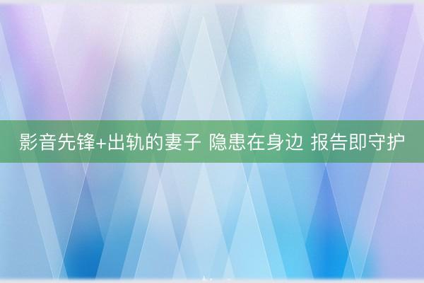 影音先锋+出轨的妻子 隐患在身边 报告即守护