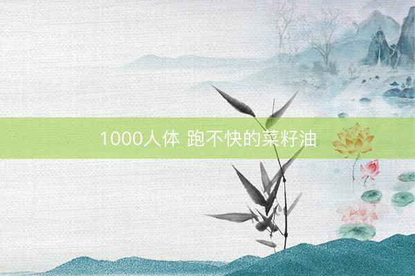 1000人体 跑不快的菜籽油