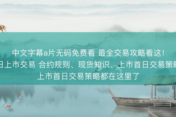 中文字幕a片无码免费看 最全交易攻略看这！粳米期货今日上市交易 合约规则、现货知识、上市首日交易策略都在这里了