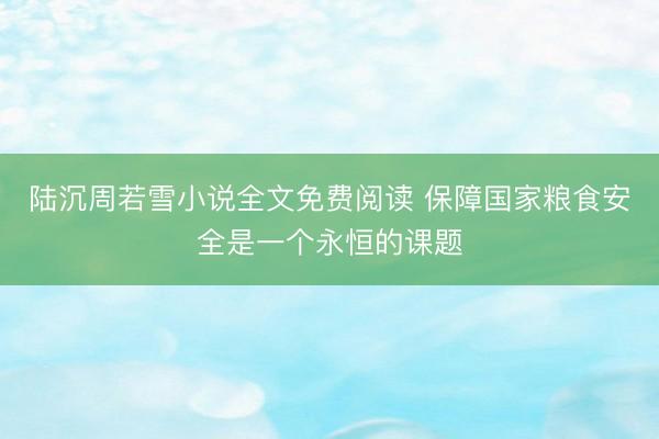 陆沉周若雪小说全文免费阅读 保障国家粮食安全是一个永恒的课题