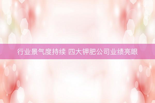 行业景气度持续 四大钾肥公司业绩亮眼