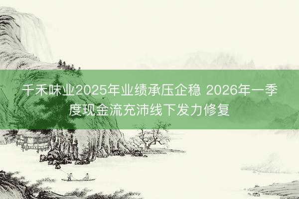 千禾味业2025年业绩承压企稳 2026年一季度现金流充沛线下发力修复