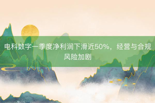 电科数字一季度净利润下滑近50%，经营与合规风险加剧