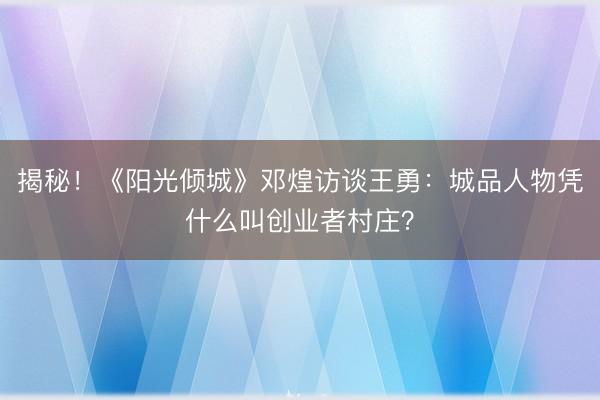 揭秘！《阳光倾城》邓煌访谈王勇：城品人物凭什么叫创业者村庄？