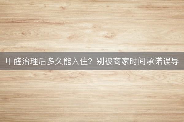 甲醛治理后多久能入住？别被商家时间承诺误导
