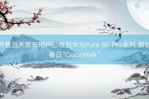 开售当天京东用户已收到华为Pura 90 Pro系列 解锁春日“ColorWalk”