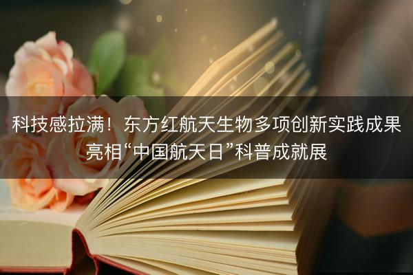 科技感拉满！东方红航天生物多项创新实践成果亮相“中国航天日”科普成就展