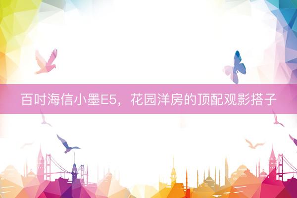 百吋海信小墨E5，花园洋房的顶配观影搭子