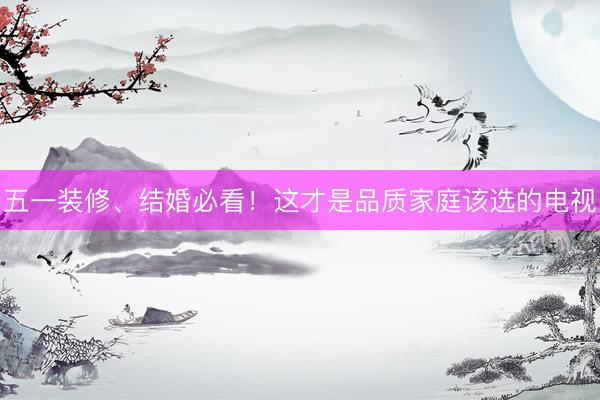 五一装修、结婚必看！这才是品质家庭该选的电视