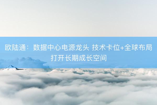 欧陆通：数据中心电源龙头 技术卡位+全球布局打开长期成长空间