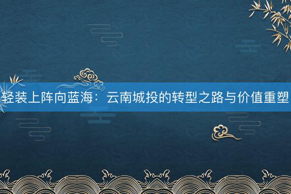 轻装上阵向蓝海：云南城投的转型之路与价值重塑