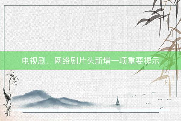 电视剧、网络剧片头新增一项重要提示