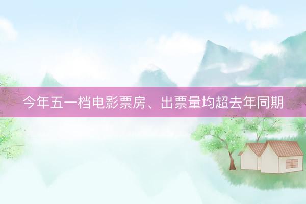 今年五一档电影票房、出票量均超去年同期