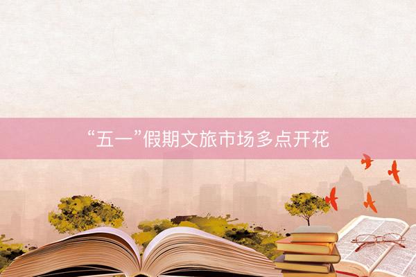 “五一”假期文旅市场多点开花