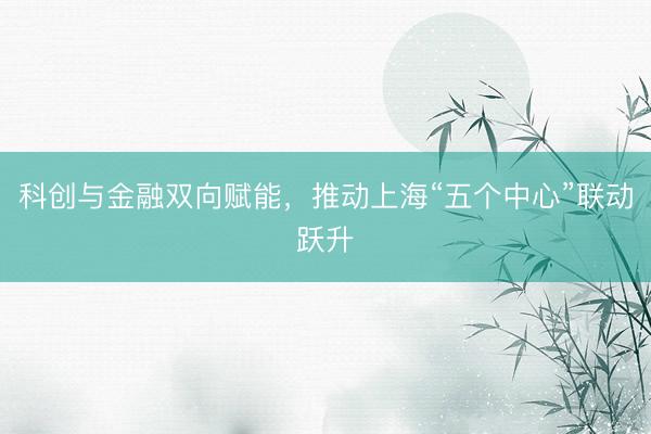 科创与金融双向赋能，推动上海“五个中心”联动跃升