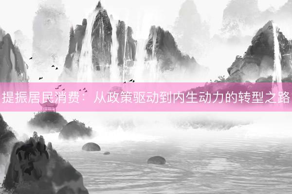 提振居民消费：从政策驱动到内生动力的转型之路
