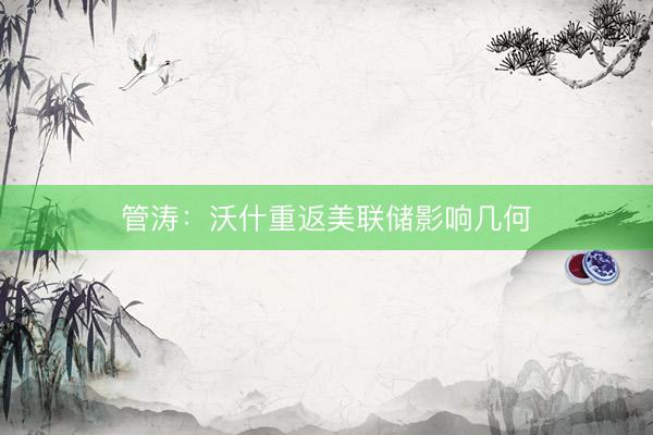 管涛：沃什重返美联储影响几何