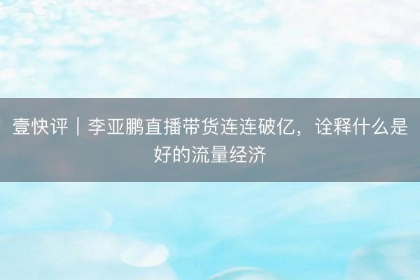 壹快评｜李亚鹏直播带货连连破亿，诠释什么是好的流量经济