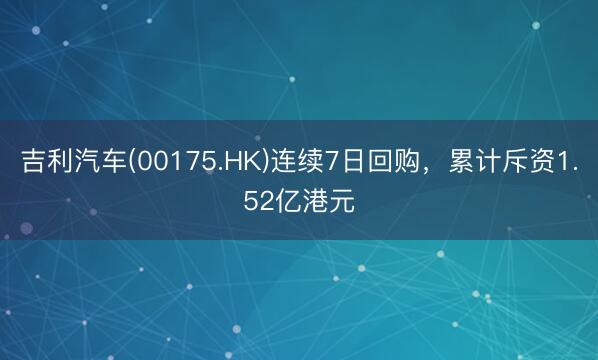 吉利汽车(00175.HK)连续7日回购，累计斥资1.52亿港元