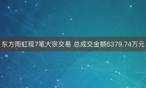 东方雨虹现7笔大宗交易 总成交金额6379.74万元