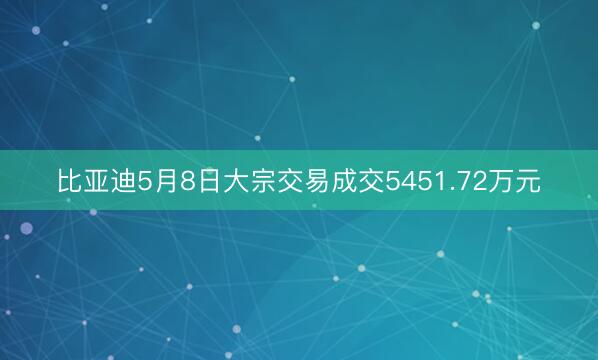 比亚迪5月8日大宗交易成交5451.72万元