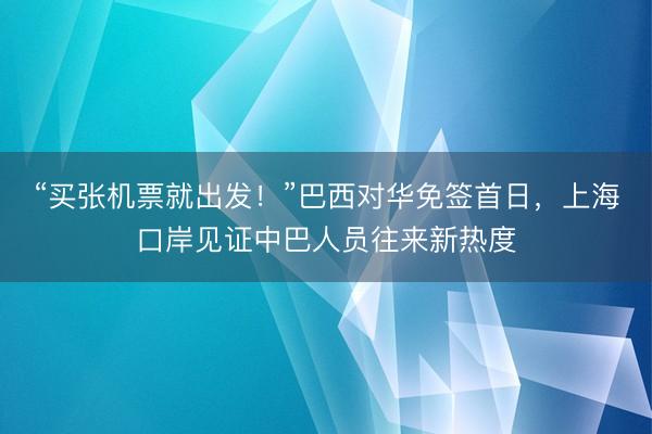 “买张机票就出发！”巴西对华免签首日，上海口岸见证中巴人员往来新热度