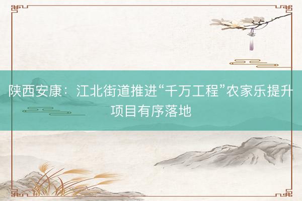 陕西安康：江北街道推进“千万工程”农家乐提升项目有序落地
