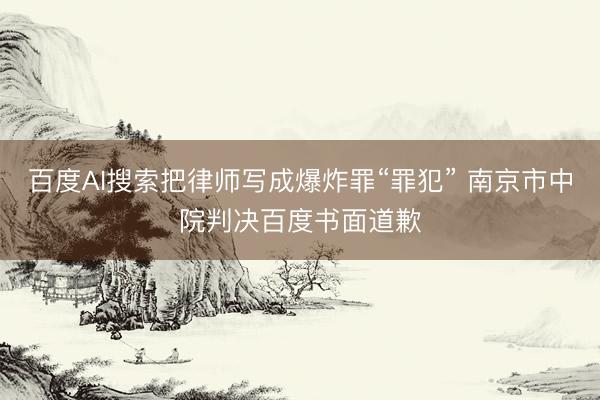 百度AI搜索把律师写成爆炸罪“罪犯” 南京市中院判决百度书面道歉