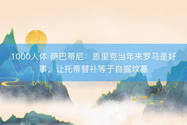 1000人体 萨巴蒂尼：恩里克当年来罗马是好事，让托蒂替补等于自掘坟墓