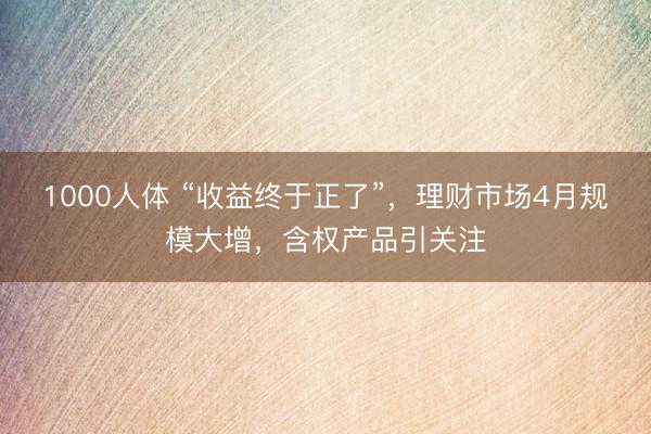 1000人体 “收益终于正了”，理财市场4月规模大增，含权产品引关注