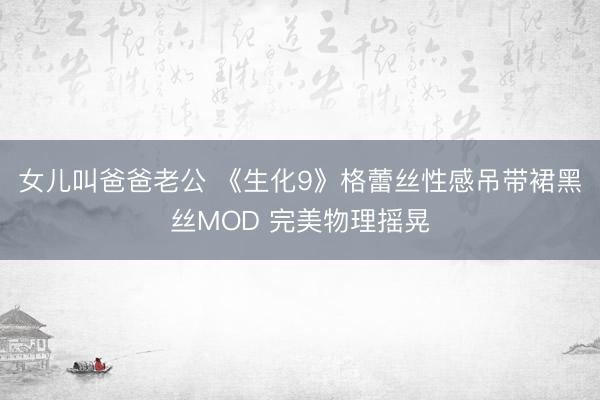 女儿叫爸爸老公 《生化9》格蕾丝性感吊带裙黑丝MOD 完美物理摇晃
