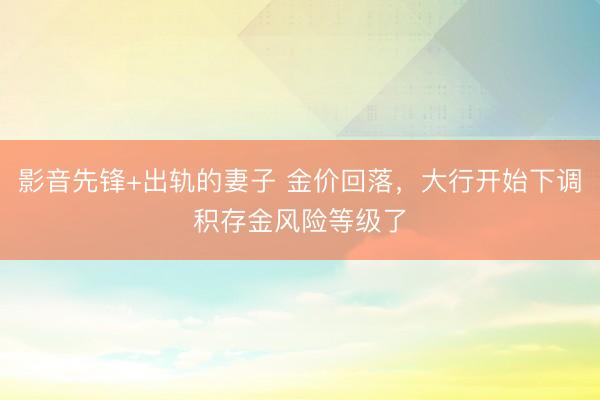 影音先锋+出轨的妻子 金价回落，大行开始下调积存金风险等级了