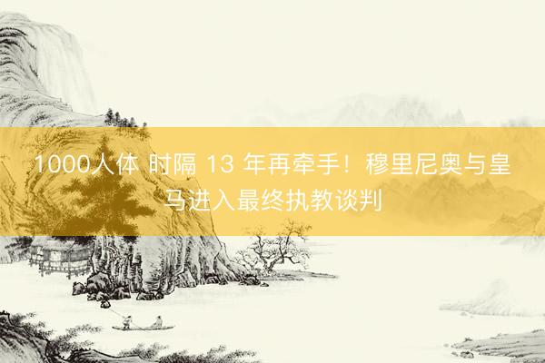 1000人体 时隔 13 年再牵手！穆里尼奥与皇马进入最终执教谈判
