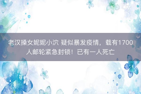 老汉搡女妮妮小泬 疑似暴发疫情，载有1700人邮轮紧急封锁！已有一人死亡