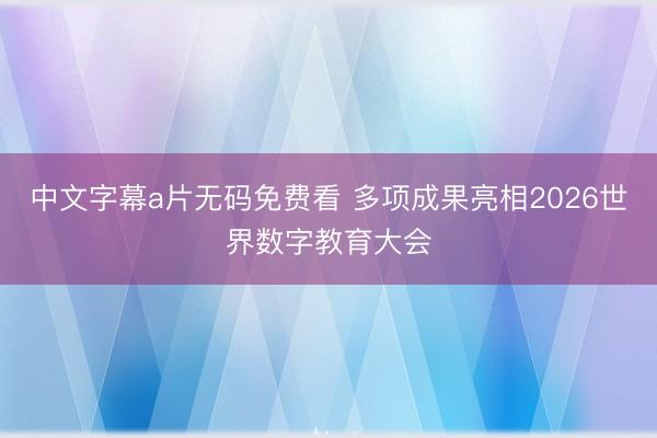 中文字幕a片无码免费看 多项成果亮相2026世界数字教育大会