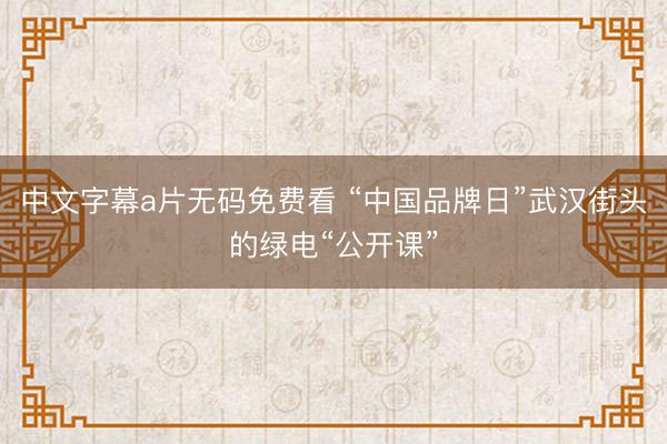 中文字幕a片无码免费看 “中国品牌日”武汉街头的绿电“公开课”