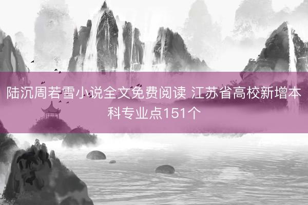 陆沉周若雪小说全文免费阅读 江苏省高校新增本科专业点151个