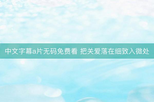 中文字幕a片无码免费看 把关爱落在细致入微处