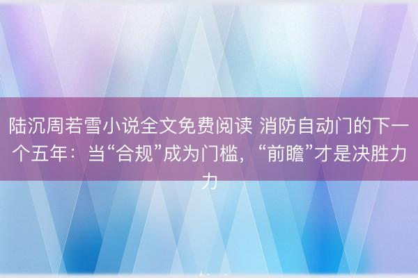 陆沉周若雪小说全文免费阅读 消防自动门的下一个五年：当“合规”成为门槛，“前瞻”才是决胜力