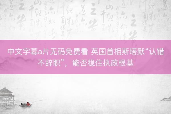 中文字幕a片无码免费看 英国首相斯塔默“认错不辞职”，能否稳住执政根基